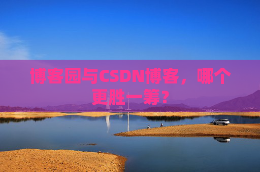 博客园与CSDN博客，哪个更胜一筹？